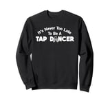 Funny Tap Dance It's Never Too Late To Be A Tap Dancer Sweatshirt