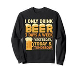 I Only Drink Beer 3 Days A Week Yesterday Today And Tomorrow Sweatshirt