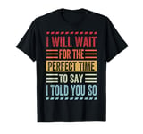 I Will Wait For The Perfect Time To Say I Told You So T-Shirt