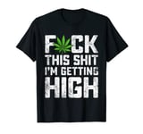 Funny Cannabis Marijuana Fuck This Shit I'm Getting High T-Shirt