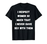 I Respect Women So Much That I Never Had Sex With Them T-Shirt