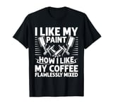 I Like My Paint How Like My Coffee Flawlessly Mixed Painter T-Shirt