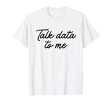 Talk Data to Me Design for Data Analyst Data Scientist T-Shirt