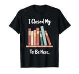 Book Lover Reading I Closed My Book To Be Here T-Shirt