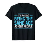 It's Weird Being The Same Age As Old People Still Young T-Shirt