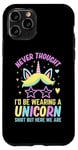 iPhone 11 Pro Never Thought I'd Be Wearing A Unicorn Shirt But Here We Are Case