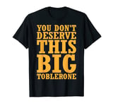 You Dont Deserve This Big Toblerone T-Shirt T-Shirt