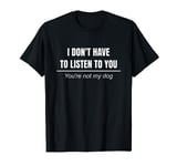 I Don't Have To Listen To You You're Not My Dog T-Shirt