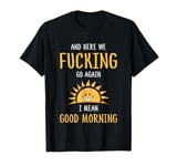 Here We F-cking Go Again I Mean Good Morning Funny Saying T-Shirt