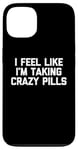 iPhone 13 I Feel Like I'm Taking Crazy Pills - Funny Saying Sarcastic Case