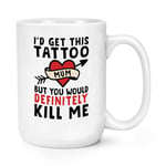 Mum I'd Get This Tattoo You'd Probably Kill Me 15oz Large Mug Cup Mothers Day