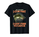 Of Course I Cum Fast I Got Fish To Catch - Funny Fishing T-Shirt