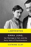 Labyrinths: Emma Jung, Her Marriage to Carl, and the Early Years of Psychoanalysis