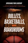 Bullets, Basketballs, and Boardrooms  Supercharge Your Leadership: Triangulating the Best Leadership Strategies from the US Navy Seals, Professional Sports, and Executive Business