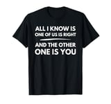 All I Know Is One Of Us Is Right And The Other One Is You T-Shirt