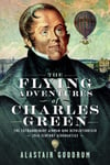 The Flying Adventures of Charles Green  The Extraordinary Airman who Revolutionised 19th Century Aeronautics