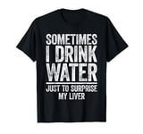 Sometimes I Drink Water Just To Surprise My Liver T-Shirt T-Shirt