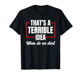 That's A Terrible Idea When Do We Start T-Shirt