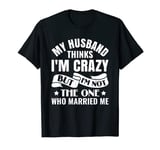 My husband thinks i'm crazy i'm not the one who married me T-Shirt