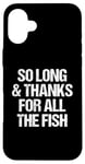 iPhone 16 Plus So Long & Thanks For All The Fish - Funny Saying Sarcastic Case