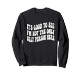 Funny It's Good To See I'm Not The Only Ugly Person Here Sweatshirt