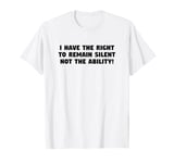 I Have the Right to Remain Silent Not the Ability T-Shirt