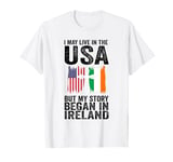 I may life in the USA but my story began in Ireland Irish T-Shirt