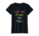 Womens I Got Out Of Bed For This? - Funny Cool Disappointment Quote T-Shirt