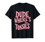 Dude where's my tonsils T-Shirt