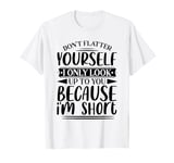 Don't Flatter Yourself Only Look Up To You Because I'm Short T-Shirt