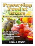 Preserving Food at Home: A Step-By-Step Guide to Canning and Freezing: Get Your Creative Juices Running on Overdrive with Easy to Learn Food Pr