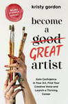 Become a Great Artist  Gain Confidence in Your Art, Find Your Creative Voice and Launch a Thriving Career