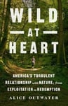 Wild at Heart  America&#039;s Turbulent Relationship with Nature, from Exploitation to Redemption