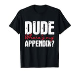 Dude Where's My Appendix - Appendectomy Surgery Recovery T-Shirt