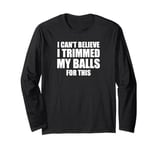 I Can't Believe I Trimmed My Balls For This. Male Grooming Long Sleeve T-Shirt