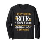 I Only Drink Beer 3 Days A Week Yesterday Today And Tomorrow Long Sleeve T-Shirt