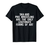 Ska And Pro Wrestling Are The Only Legitimate Forms Of Art T-Shirt