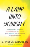 A Lamp unto Yourself  A Beginner&#039;s Guide to Asian Spiritual Practices, from Advaita and Buddhism to Yoga and Zen