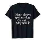 I Don't Always Spoil My Dog Oh Wait - Dog Mom Funny T-Shirt