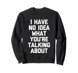 I Have No Idea What You're Talking About -Funny Saying Humor Sweatshirt