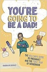 You Re Going To Be A Dad The New Dad S Guide To Pregnancy And The First Year Of