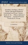 Arcandam's Astrology, or Book of Destiny. Shewing the Method of Calculating Every Person's Nativity, ... Death, &c. &c. ... With an Addition of