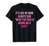 It's Like My Mom Always Said What The Fuck Is Wrong With You T-Shirt