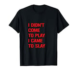 I Didn't Come To Play, I Came To Slay - T-Shirt