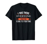 I Was There Everyone Really Was Kung Fu Fighting T-Shirt T-Shirt