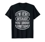 I'm Here Because You Broke Something Funny Engineer Quotes T-Shirt