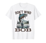 Don’t Wind Bob Funny Fishing Angling River Rod Dad T-Shirt