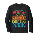 40 Hours A Week Is A Part Time Job ----- Long Sleeve T-Shirt