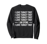 I Love Turkey Trot I Am Dying I Love Turkey Trot Sweatshirt