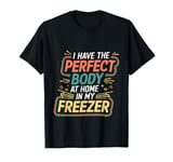 I Have The Perfect Body At Home In My Freezer |- T-Shirt